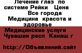 Лечение глаз  по системе Рейки › Цена ­ 300 - Все города Медицина, красота и здоровье » Медицинские услуги   . Чувашия респ.,Канаш г.